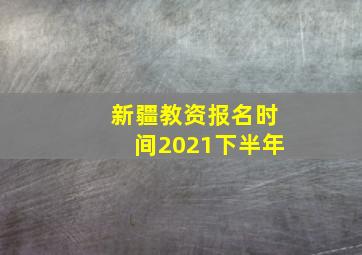 新疆教资报名时间2021下半年