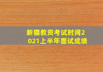 新疆教资考试时间2021上半年面试成绩