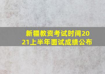 新疆教资考试时间2021上半年面试成绩公布