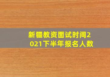 新疆教资面试时间2021下半年报名人数