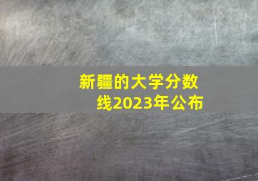 新疆的大学分数线2023年公布