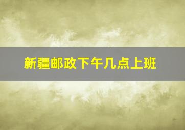 新疆邮政下午几点上班