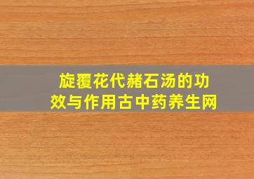 旋覆花代赭石汤的功效与作用古中药养生网