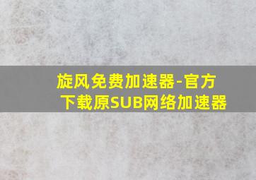 旋风免费加速器-官方下载原SUB网络加速器