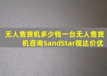 无人售货机多少钱一台无人售货机咨询SandStar视达价优