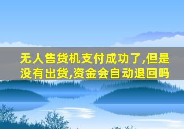 无人售货机支付成功了,但是没有出货,资金会自动退回吗