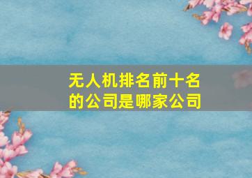 无人机排名前十名的公司是哪家公司