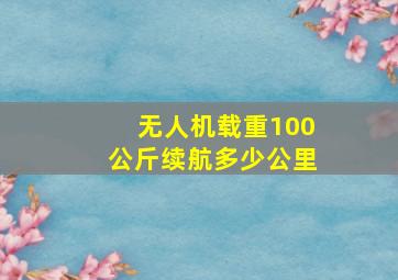 无人机载重100公斤续航多少公里