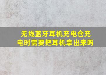 无线蓝牙耳机充电仓充电时需要把耳机拿出来吗