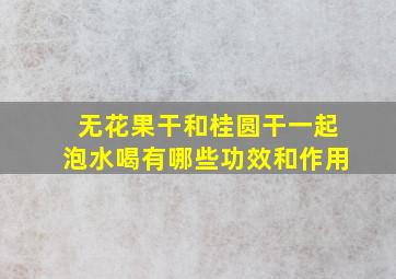 无花果干和桂圆干一起泡水喝有哪些功效和作用