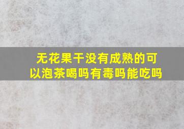 无花果干没有成熟的可以泡茶喝吗有毒吗能吃吗