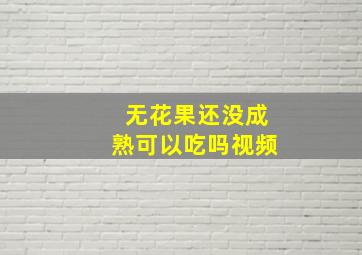 无花果还没成熟可以吃吗视频