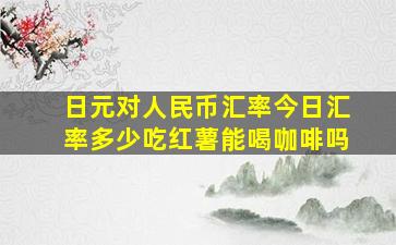 日元对人民币汇率今日汇率多少吃红薯能喝咖啡吗