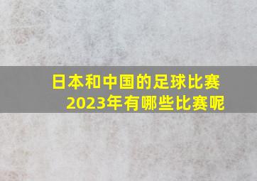 日本和中国的足球比赛2023年有哪些比赛呢