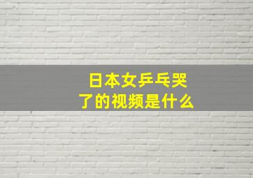 日本女乒乓哭了的视频是什么