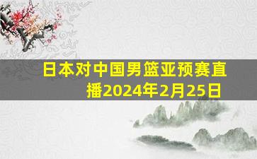 日本对中国男篮亚预赛直播2024年2月25日