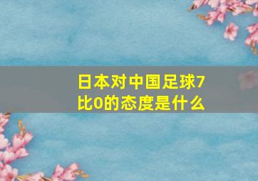 日本对中国足球7比0的态度是什么