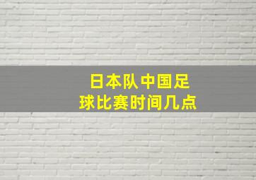 日本队中国足球比赛时间几点