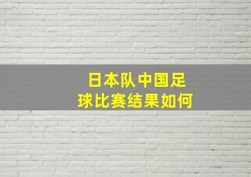 日本队中国足球比赛结果如何