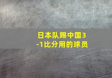 日本队踢中国3-1比分用的球员