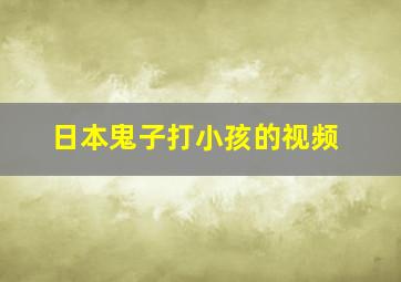 日本鬼子打小孩的视频