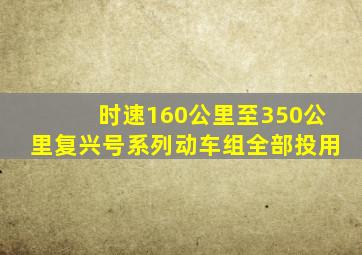 时速160公里至350公里复兴号系列动车组全部投用