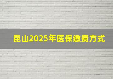 昆山2025年医保缴费方式