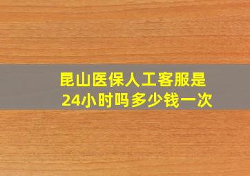 昆山医保人工客服是24小时吗多少钱一次