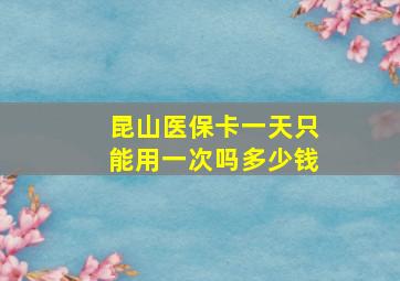 昆山医保卡一天只能用一次吗多少钱