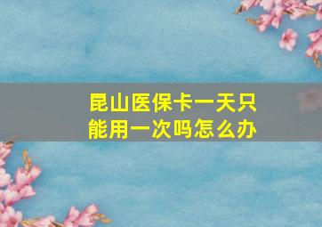 昆山医保卡一天只能用一次吗怎么办