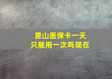 昆山医保卡一天只能用一次吗现在