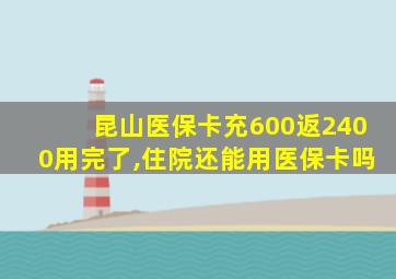 昆山医保卡充600返2400用完了,住院还能用医保卡吗