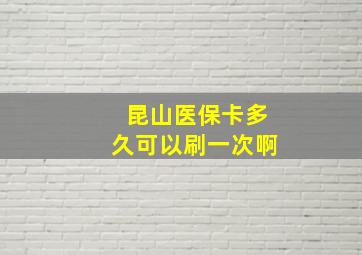 昆山医保卡多久可以刷一次啊