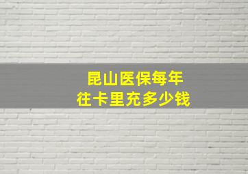 昆山医保每年往卡里充多少钱