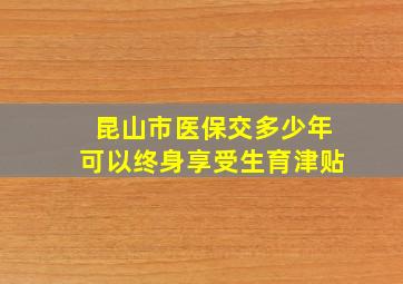 昆山市医保交多少年可以终身享受生育津贴