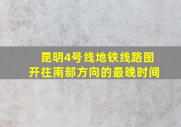 昆明4号线地铁线路图开往南部方向的最晚时间