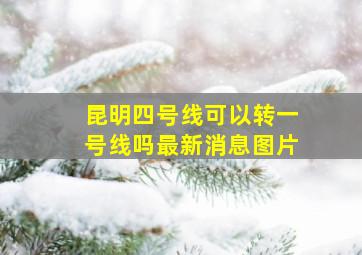 昆明四号线可以转一号线吗最新消息图片