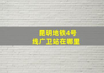 昆明地铁4号线广卫站在哪里