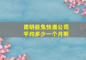 昆明极兔快递公司平均多少一个月啊