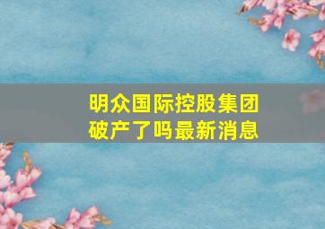 明众国际控股集团破产了吗最新消息