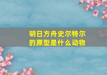 明日方舟史尔特尔的原型是什么动物