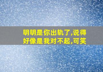 明明是你出轨了,说得好像是我对不起,可笑