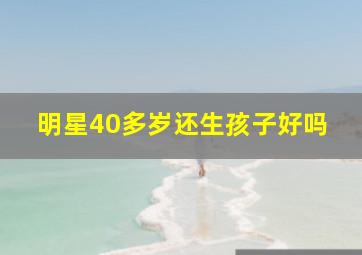 明星40多岁还生孩子好吗