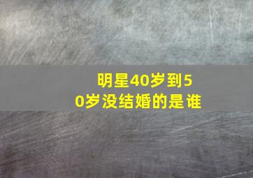 明星40岁到50岁没结婚的是谁