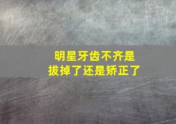 明星牙齿不齐是拔掉了还是矫正了