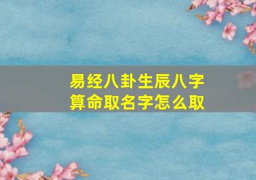 易经八卦生辰八字算命取名字怎么取