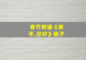 春节朗诵《新年,你好》稿子