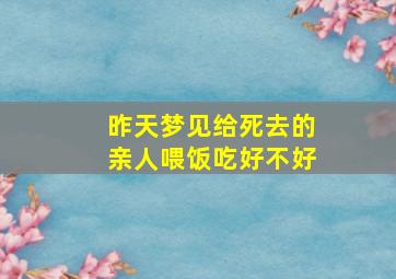 昨天梦见给死去的亲人喂饭吃好不好