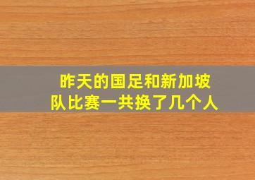 昨天的国足和新加坡队比赛一共换了几个人