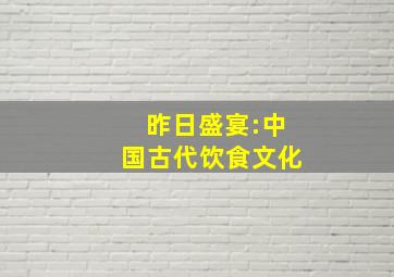 昨日盛宴:中国古代饮食文化